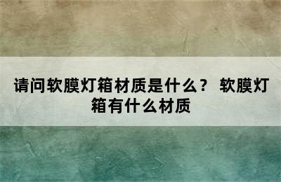 请问软膜灯箱材质是什么？ 软膜灯箱有什么材质